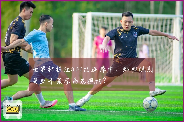 世界杯投注app的选择中，哪些规则是新手最容易忽视的？