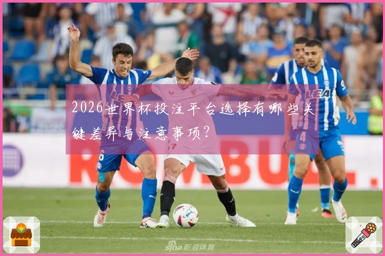 2026世界杯投注平台选择有哪些关键差异与注意事项？