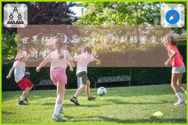 世界杯下注入口如何判断赔率变化及时掌握下注时机